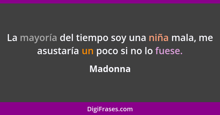 La mayoría del tiempo soy una niña mala, me asustaría un poco si no lo fuese.... - Madonna