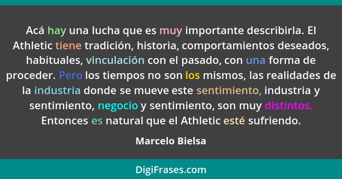 Acá hay una lucha que es muy importante describirla. El Athletic tiene tradición, historia, comportamientos deseados, habituales, vin... - Marcelo Bielsa