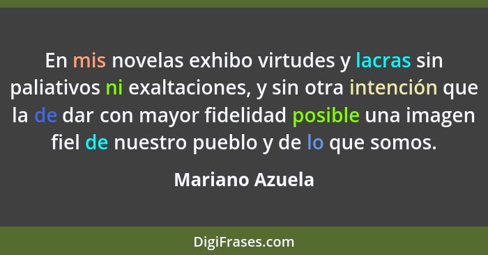 En mis novelas exhibo virtudes y lacras sin paliativos ni exaltaciones, y sin otra intención que la de dar con mayor fidelidad posibl... - Mariano Azuela