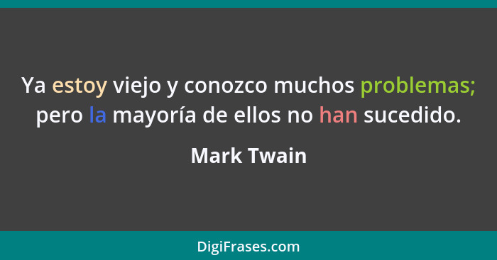 Ya estoy viejo y conozco muchos problemas; pero la mayoría de ellos no han sucedido.... - Mark Twain