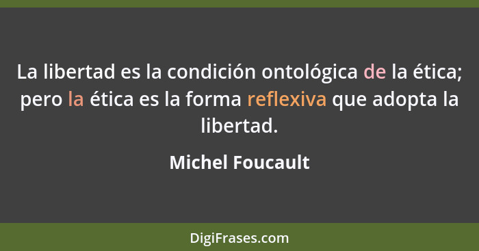 La libertad es la condición ontológica de la ética; pero la ética es la forma reflexiva que adopta la libertad.... - Michel Foucault