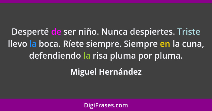 Desperté de ser niño. Nunca despiertes. Triste llevo la boca. Ríete siempre. Siempre en la cuna, defendiendo la risa pluma por plum... - Miguel Hernández