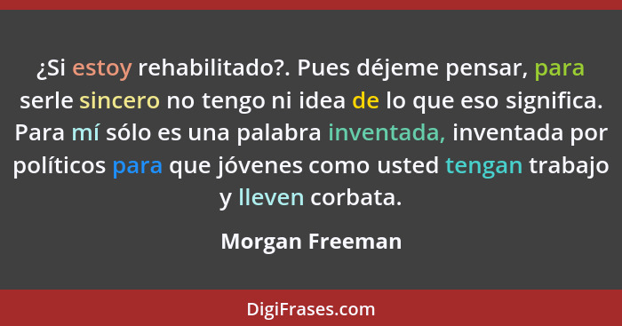 ¿Si estoy rehabilitado?. Pues déjeme pensar, para serle sincero no tengo ni idea de lo que eso significa. Para mí sólo es una palabra... - Morgan Freeman