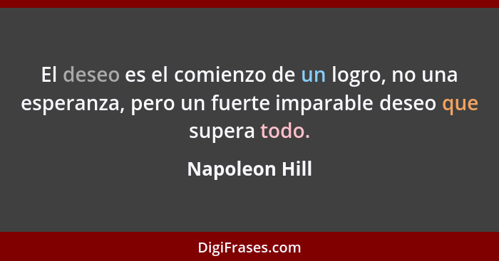 El deseo es el comienzo de un logro, no una esperanza, pero un fuerte imparable deseo que supera todo.... - Napoleon Hill