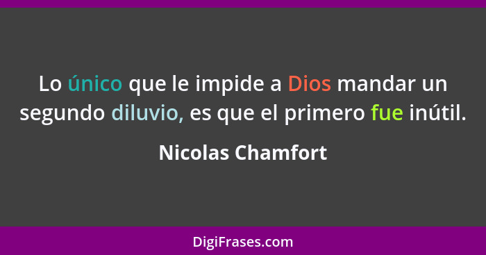 Lo único que le impide a Dios mandar un segundo diluvio, es que el primero fue inútil.... - Nicolas Chamfort