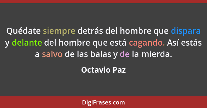 Quédate siempre detrás del hombre que dispara y delante del hombre que está cagando. Así estás a salvo de las balas y de la mierda.... - Octavio Paz