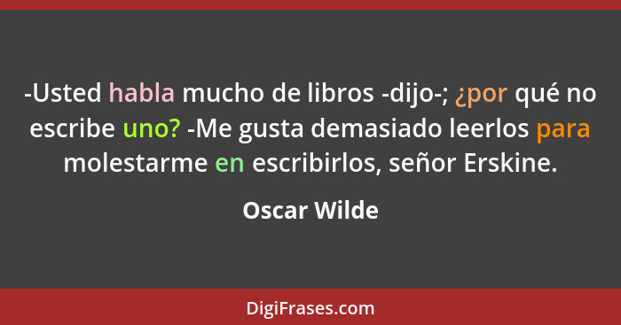 -Usted habla mucho de libros -dijo-; ¿por qué no escribe uno? -Me gusta demasiado leerlos para molestarme en escribirlos, señor Erskine.... - Oscar Wilde