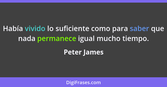 Había vivido lo suficiente como para saber que nada permanece igual mucho tiempo.... - Peter James