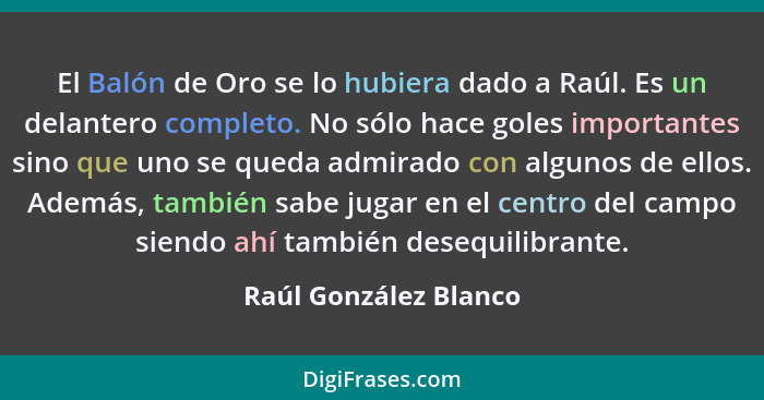 El Balón de Oro se lo hubiera dado a Raúl. Es un delantero completo. No sólo hace goles importantes sino que uno se queda admir... - Raúl González Blanco