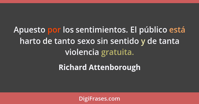 Apuesto por los sentimientos. El público está harto de tanto sexo sin sentido y de tanta violencia gratuita.... - Richard Attenborough