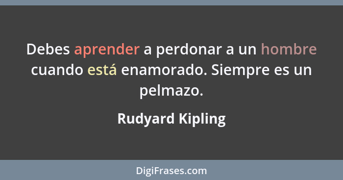 Debes aprender a perdonar a un hombre cuando está enamorado. Siempre es un pelmazo.... - Rudyard Kipling