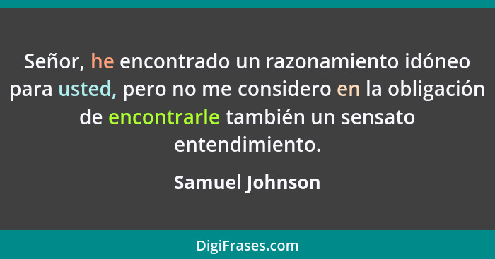 Señor, he encontrado un razonamiento idóneo para usted, pero no me considero en la obligación de encontrarle también un sensato enten... - Samuel Johnson