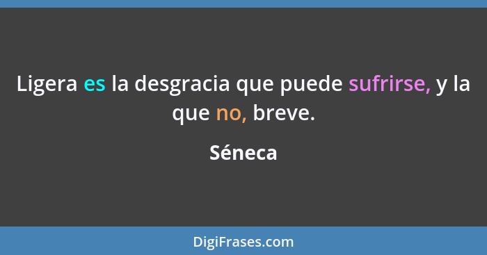 Ligera es la desgracia que puede sufrirse, y la que no, breve.... - Séneca