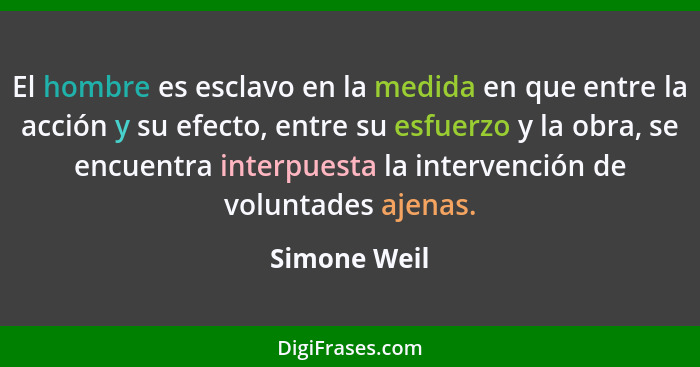 El hombre es esclavo en la medida en que entre la acción y su efecto, entre su esfuerzo y la obra, se encuentra interpuesta la intervenc... - Simone Weil