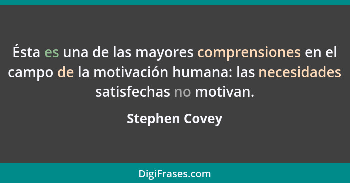 Ésta es una de las mayores comprensiones en el campo de la motivación humana: las necesidades satisfechas no motivan.... - Stephen Covey