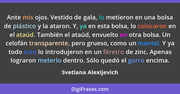 Ante mis ojos. Vestido de gala, lo metieron en una bolsa de plástico y la ataron. Y, ya en esta bolsa, lo colocaron en el ataúd... - Svetlana Alexijevich