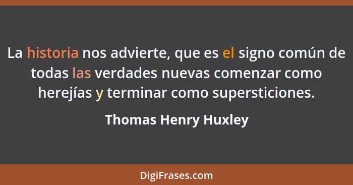 La historia nos advierte, que es el signo común de todas las verdades nuevas comenzar como herejías y terminar como supersticion... - Thomas Henry Huxley