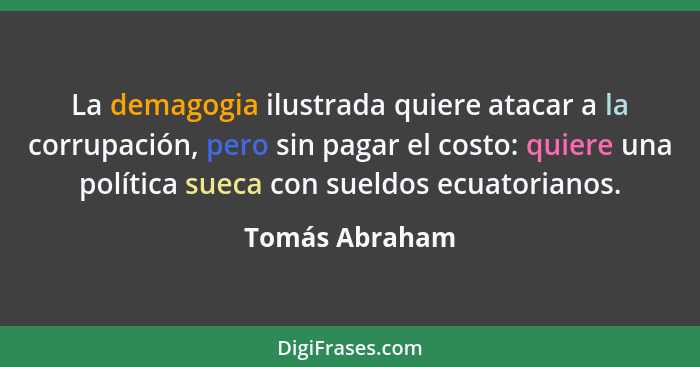 La demagogia ilustrada quiere atacar a la corrupación, pero sin pagar el costo: quiere una política sueca con sueldos ecuatorianos.... - Tomás Abraham