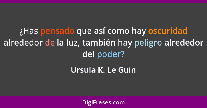 ¿Has pensado que así como hay oscuridad alrededor de la luz, también hay peligro alrededor del poder?... - Ursula K. Le Guin