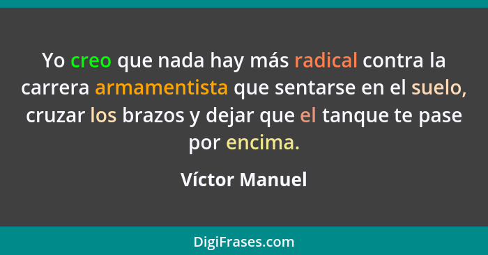 Yo creo que nada hay más radical contra la carrera armamentista que sentarse en el suelo, cruzar los brazos y dejar que el tanque te p... - Víctor Manuel