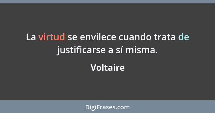 La virtud se envilece cuando trata de justificarse a sí misma.... - Voltaire