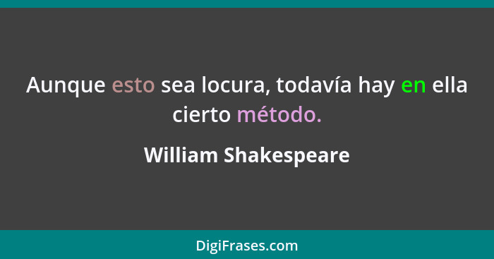 Aunque esto sea locura, todavía hay en ella cierto método.... - William Shakespeare