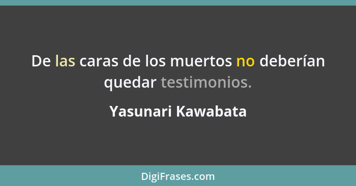 De las caras de los muertos no deberían quedar testimonios.... - Yasunari Kawabata