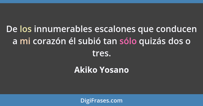 De los innumerables escalones que conducen a mi corazón él subió tan sólo quizás dos o tres.... - Akiko Yosano