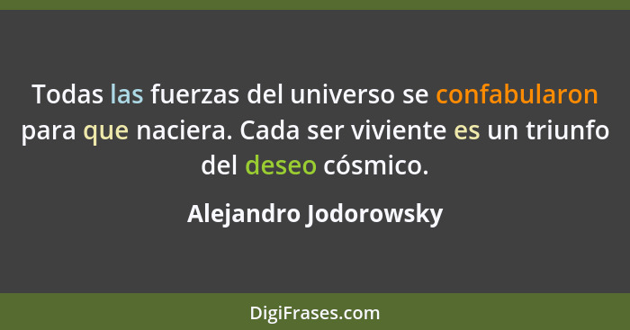 Todas las fuerzas del universo se confabularon para que naciera. Cada ser viviente es un triunfo del deseo cósmico.... - Alejandro Jodorowsky