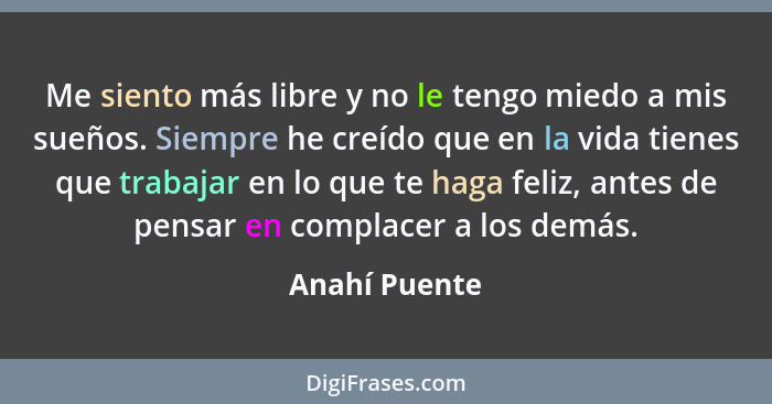 Me siento más libre y no le tengo miedo a mis sueños. Siempre he creído que en la vida tienes que trabajar en lo que te haga feliz, ant... - Anahí Puente