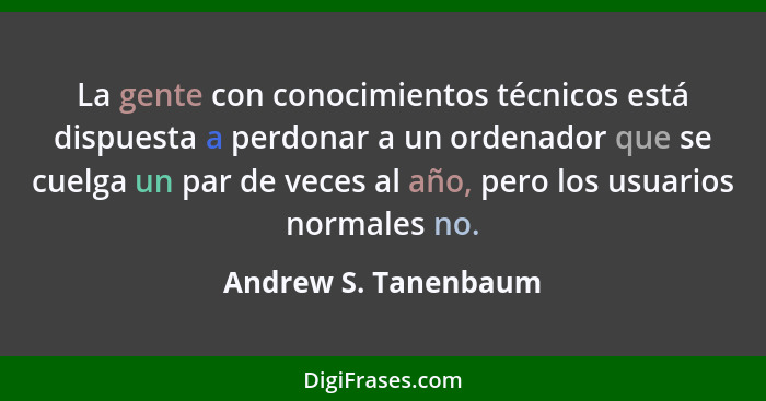 La gente con conocimientos técnicos está dispuesta a perdonar a un ordenador que se cuelga un par de veces al año, pero los usua... - Andrew S. Tanenbaum