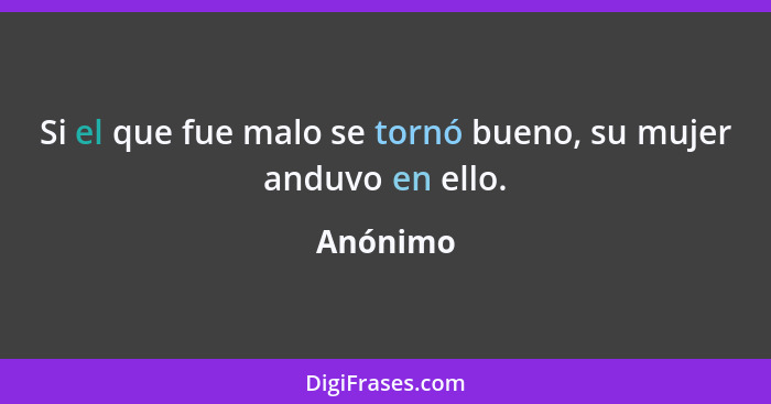 Si el que fue malo se tornó bueno, su mujer anduvo en ello.... - Anónimo