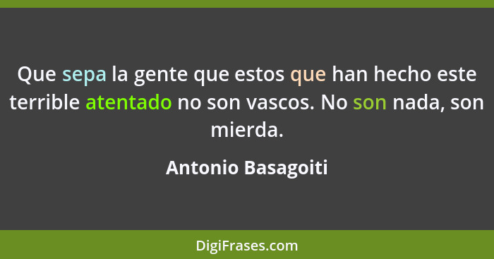 Que sepa la gente que estos que han hecho este terrible atentado no son vascos. No son nada, son mierda.... - Antonio Basagoiti