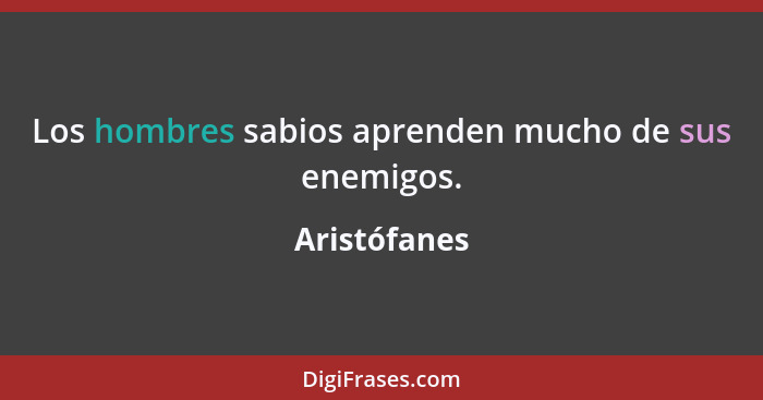 Los hombres sabios aprenden mucho de sus enemigos.... - Aristófanes