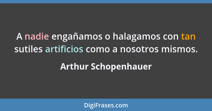 A nadie engañamos o halagamos con tan sutiles artificios como a nosotros mismos.... - Arthur Schopenhauer