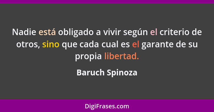 Nadie está obligado a vivir según el criterio de otros, sino que cada cual es el garante de su propia libertad.... - Baruch Spinoza