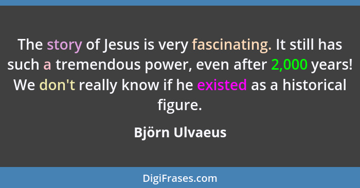 The story of Jesus is very fascinating. It still has such a tremendous power, even after 2,000 years! We don't really know if he exist... - Björn Ulvaeus