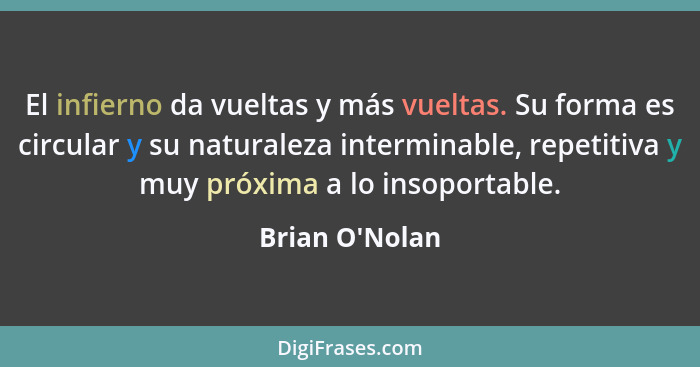 El infierno da vueltas y más vueltas. Su forma es circular y su naturaleza interminable, repetitiva y muy próxima a lo insoportabl... - Brian O'Nolan