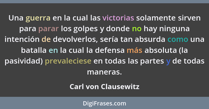 Una guerra en la cual las victorias solamente sirven para parar los golpes y donde no hay ninguna intención de devolverlos, serí... - Carl von Clausewitz