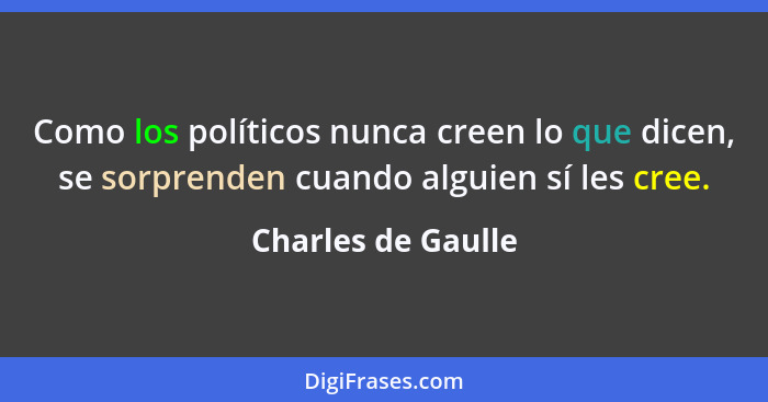 Como los políticos nunca creen lo que dicen, se sorprenden cuando alguien sí les cree.... - Charles de Gaulle
