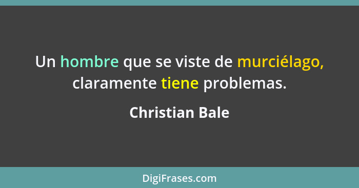 Un hombre que se viste de murciélago, claramente tiene problemas.... - Christian Bale