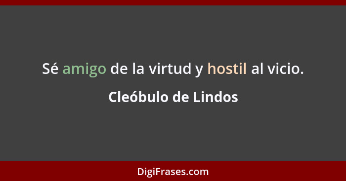 Sé amigo de la virtud y hostil al vicio.... - Cleóbulo de Lindos