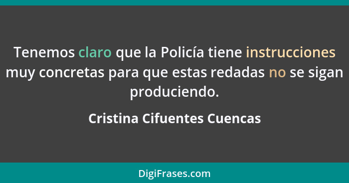 Tenemos claro que la Policía tiene instrucciones muy concretas para que estas redadas no se sigan produciendo.... - Cristina Cifuentes Cuencas