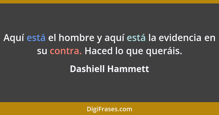 Aquí está el hombre y aquí está la evidencia en su contra. Haced lo que queráis.... - Dashiell Hammett