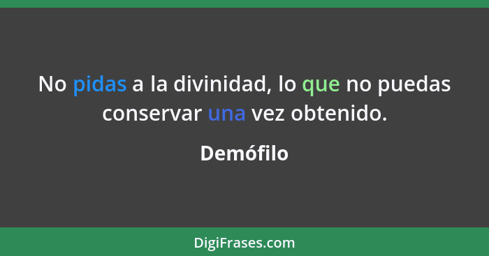 No pidas a la divinidad, lo que no puedas conservar una vez obtenido.... - Demófilo