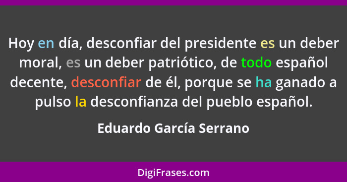 Hoy en día, desconfiar del presidente es un deber moral, es un deber patriótico, de todo español decente, desconfiar de él, p... - Eduardo García Serrano