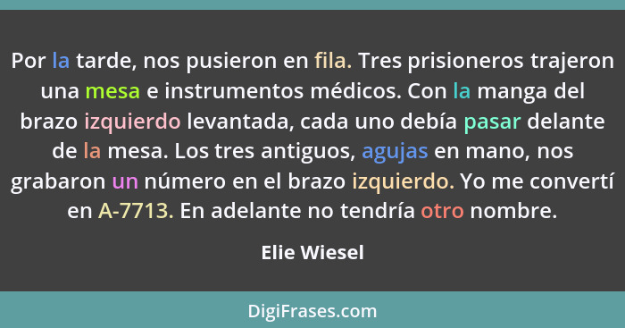 Por la tarde, nos pusieron en fila. Tres prisioneros trajeron una mesa e instrumentos médicos. Con la manga del brazo izquierdo levantad... - Elie Wiesel