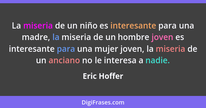 La miseria de un niño es interesante para una madre, la miseria de un hombre joven es interesante para una mujer joven, la miseria de un... - Eric Hoffer