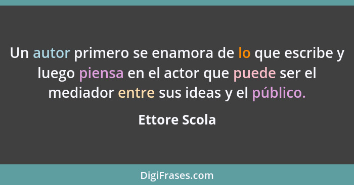 Un autor primero se enamora de lo que escribe y luego piensa en el actor que puede ser el mediador entre sus ideas y el público.... - Ettore Scola