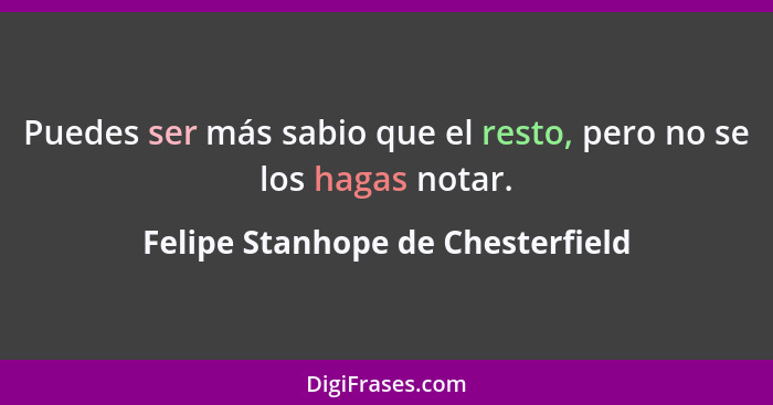 Puedes ser más sabio que el resto, pero no se los hagas notar.... - Felipe Stanhope de Chesterfield